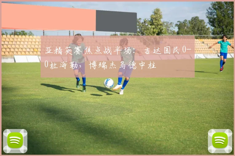 亚精英赛焦点战半场:吉达国民0-0杜海勒,博瑞杰乌德中柱