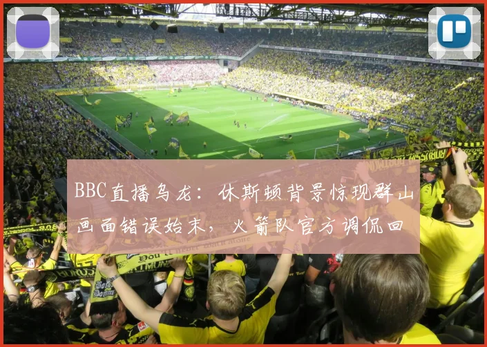 BBC直播乌龙：休斯顿背景惊现群山画面错误始末，火箭队官方调侃回应说了啥（2026）