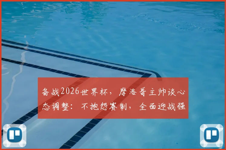 备战2026世界杯,摩洛哥主帅谈心态调整:不抱怨赛制,全面迎战强敌荷兰