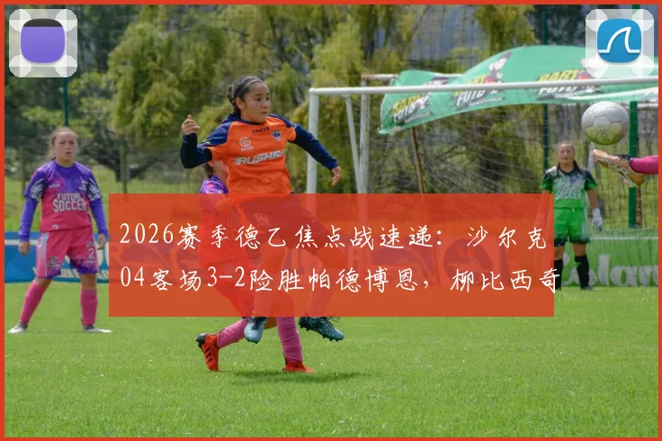 2026赛季德乙焦点战速递:沙尔克04客场3-2险胜帕德博恩,柳比西奇独中两元主导逆转