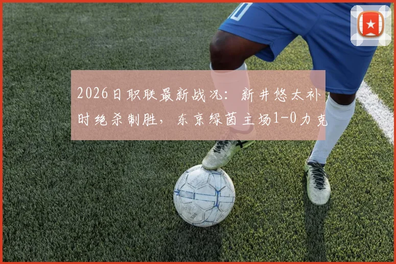 2026日职联最新战况：新井悠太补时绝杀制胜，东京绿茵主场1-0力克柏太阳神，绿茵升至积分榜中游，柏太阳神苦吞客场连败