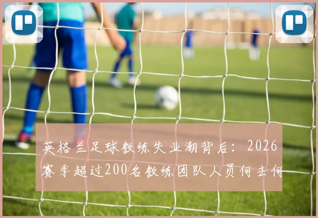 英格兰足球教练失业潮背后:2026赛季超过200名教练团队人员何去何从,附教练职业发展路径解析