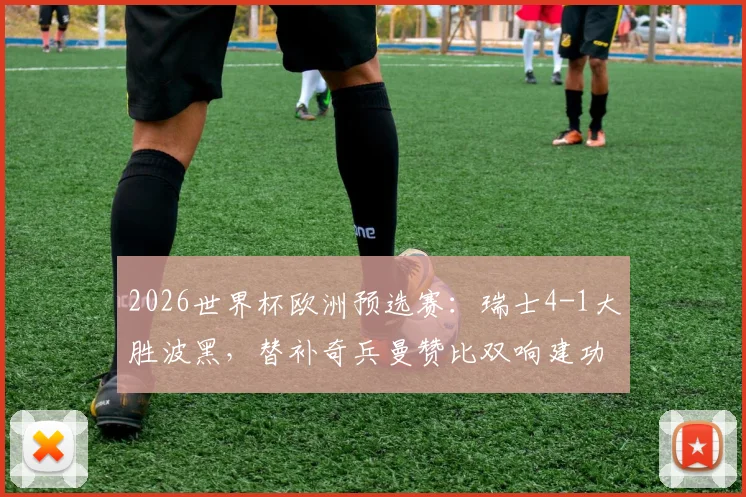 2026世界杯欧洲预选赛:瑞士4-1大胜波黑,替补奇兵曼赞比双响建功,核心扎卡点射稳定军心,附全场关键数据与球员评分