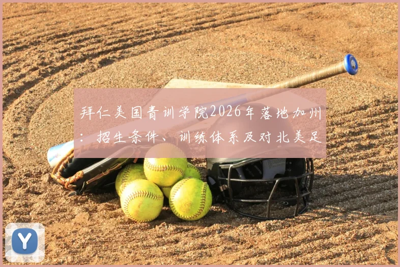 拜仁美国青训学院2026年落地加州：招生条件、训练体系及对北美足球格局影响全解析