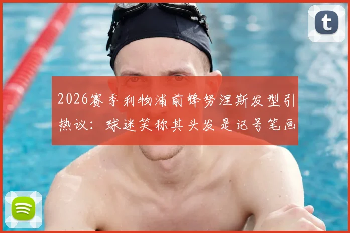 2026赛季利物浦前锋努涅斯发型引热议：球迷笑称其头发是记号笔画的，盘点球员搞怪发型史