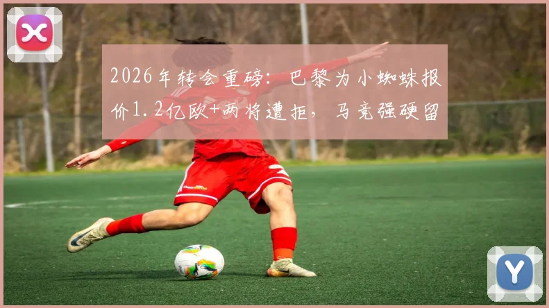 2026年转会重磅：巴黎为小蜘蛛报价1.2亿欧+两将遭拒，马竞强硬留人背后策略解析