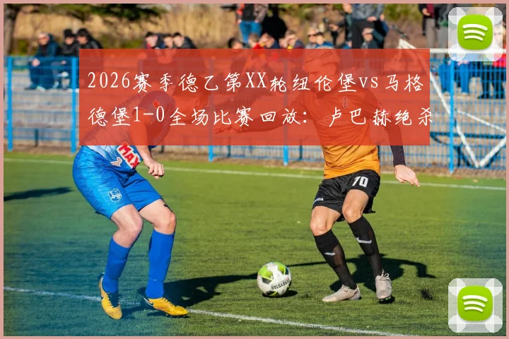 2026赛季德乙第XX轮纽伦堡vs马格德堡1-0全场比赛回放:卢巴赫绝杀制胜,赛后数据统计与双方积分榜形势分析