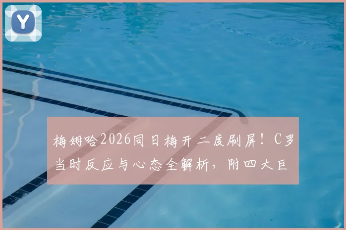 梅姆哈2026同日梅开二度刷屏!C罗当时反应与心态全解析,附四大巨星数据深度对比