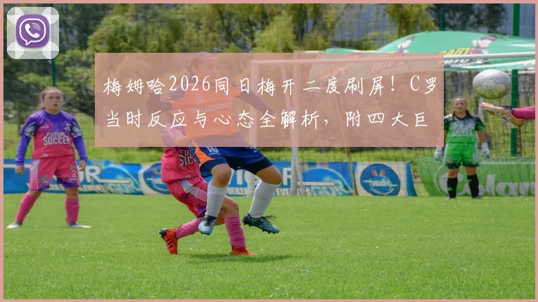 梅姆哈2026同日梅开二度刷屏！C罗当时反应与心态全解析，附四大巨星数据深度对比