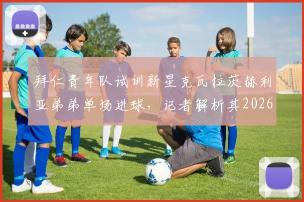 拜仁青年队试训新星克瓦拉茨赫利亚弟弟单场进球，记者解析其2026年加盟需先外租发展路径