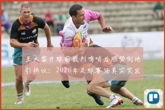 王大雷开球前裁判鸣哨后顺势倒地引热议：2026年足球赛场真实突发状况还是球员整活娱乐？