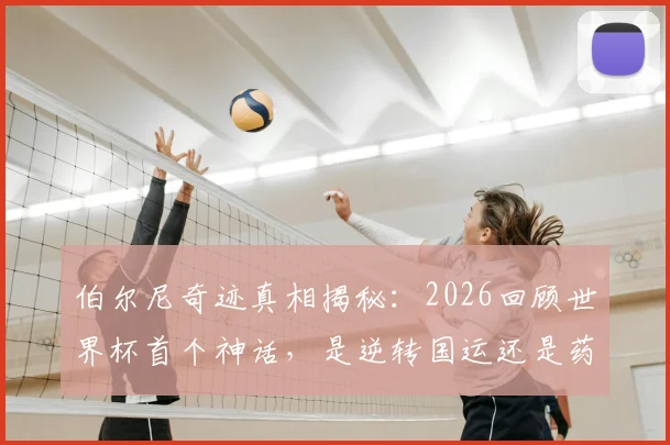 伯尔尼奇迹真相揭秘:2026回顾世界杯首个神话,是逆转国运还是药物疑云?详细解析西德队夺冠历程与影响