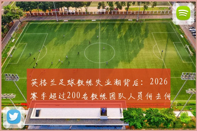 英格兰足球教练失业潮背后：2026赛季超过200名教练团队人员何去何从，附教练职业发展路径解析