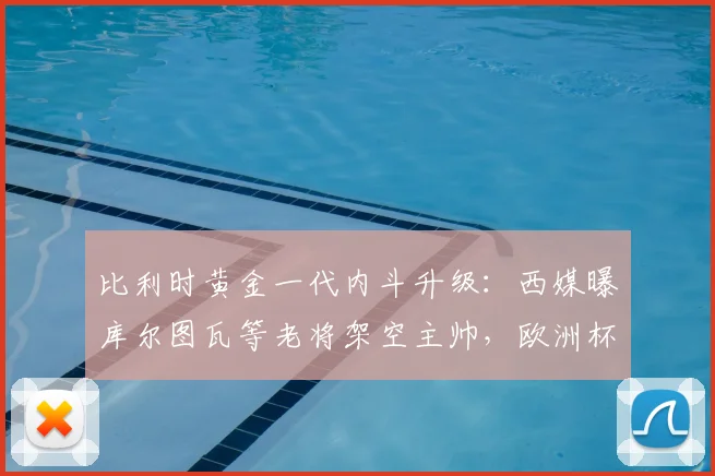 比利时黄金一代内斗升级:西媒曝库尔图瓦等老将架空主帅,欧洲杯前景蒙上阴影