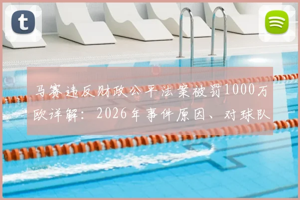 马赛违反财政公平法案被罚1000万欧详解：2026年事件原因、对球队影响及后续发展分析