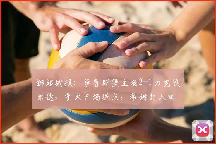 挪超战报:萨普斯堡主场2-1力克莫尔德,霍夫开场送点,希姆打入制胜球(附进球回放)