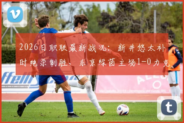 2026日职联最新战况:新井悠太补时绝杀制胜,东京绿茵主场1-0力克柏太阳神,绿茵升至积分榜中游,柏太阳神苦吞客场连败