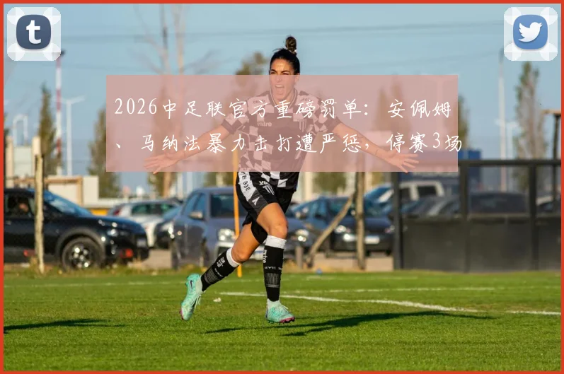 2026中足联官方重磅罚单：安佩姆、马纳法暴力击打遭严惩，停赛3场+罚款3万，对球队战术影响几何？