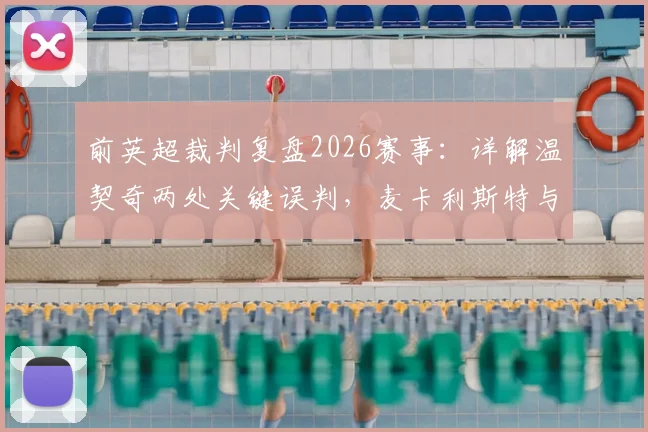 前英超裁判复盘2026赛事:详解温契奇两处关键误判,麦卡利斯特与塔利亚菲科半场染牌动作分析