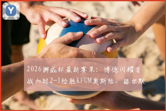 2026挪威杯最新赛果：博德闪耀苦战加时2-1险胜KFUM奥斯陆，赫尔默森关键破门锁定胜局