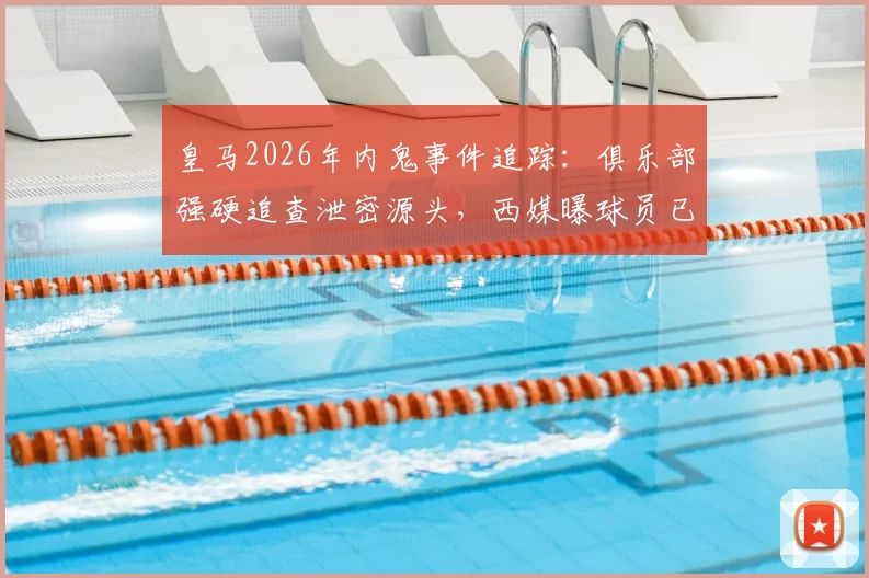 皇马2026年内鬼事件追踪：俱乐部强硬追查泄密源头，西媒曝球员已获告知