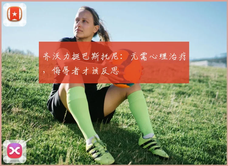 齐沃力挺巴斯托尼：无需心理治疗，侮辱者才该反思