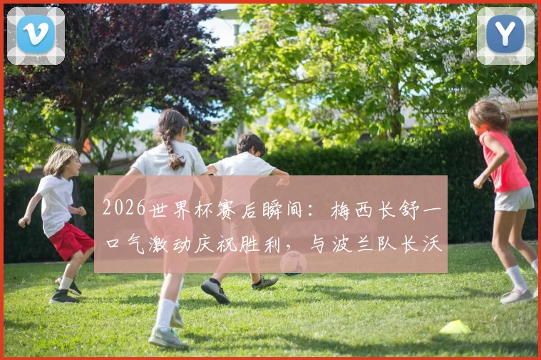 2026世界杯赛后瞬间：梅西长舒一口气激动庆祝胜利，与波兰队长沃齐尼亚寒暄图片解析