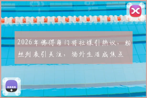 2026年佛得角门将社媒引热议,粉丝列表引关注,场外生活成焦点