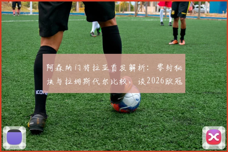 阿森纳门将拉亚首发解析:零封秘诀与拉姆斯代尔比较,谈2026欧冠夺冠信心来源