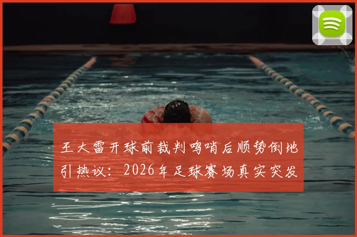 王大雷开球前裁判鸣哨后顺势倒地引热议:2026年足球赛场真实突发状况还是球员整活娱乐?