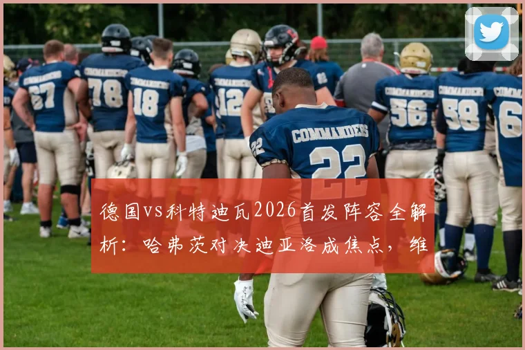德国vs科特迪瓦2026首发阵容全解析：哈弗茨对决迪亚洛成焦点，维尔茨领衔中场看点十足