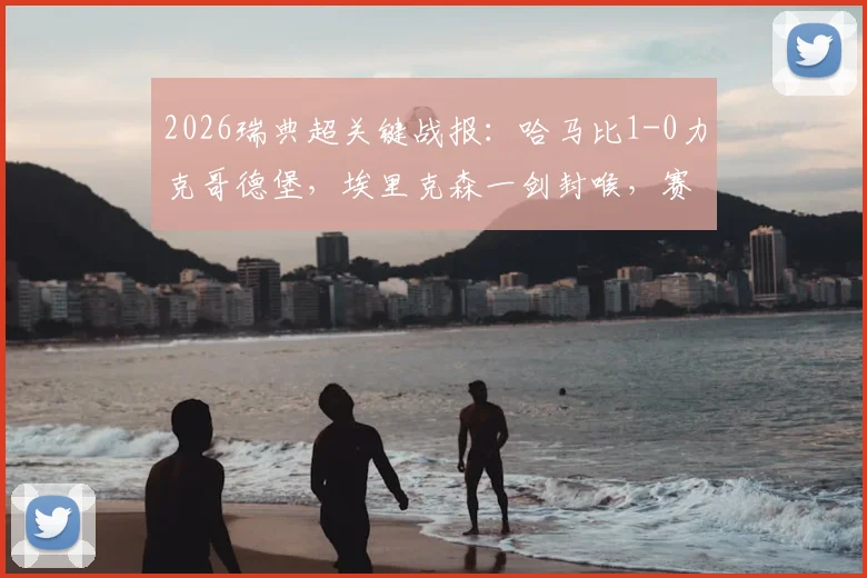 2026瑞典超关键战报:哈马比1-0力克哥德堡,埃里克森一剑封喉,赛后深度解读比赛胜负手