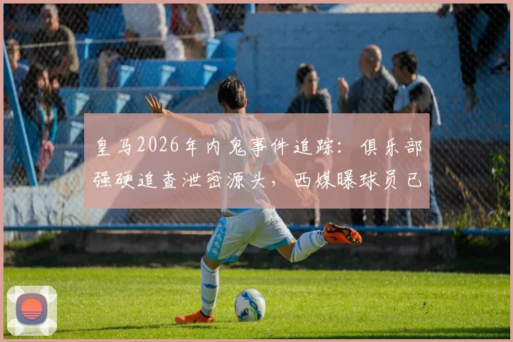 皇马2026年内鬼事件追踪:俱乐部强硬追查泄密源头,西媒曝球员已获告知