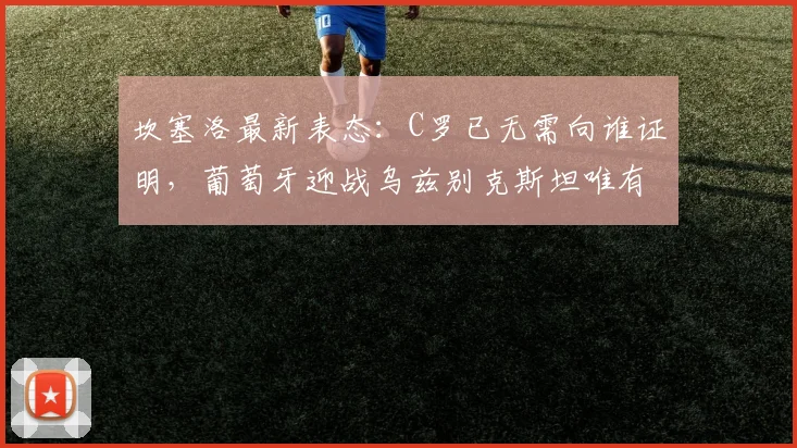 坎塞洛最新表态：C罗已无需向谁证明，葡萄牙迎战乌兹别克斯坦唯有全力争胜，剑指2026