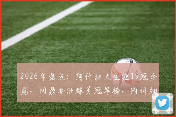 2026年盘点：阿什拉夫生涯19冠全览，问鼎非洲球员冠军榜，附详细冠军列表与历史地位分析