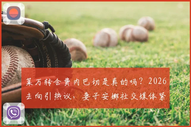 莱万转会费内巴切是真的吗？2026去向引热议，妻子安娜社交媒体紧急辟谣传闻始末