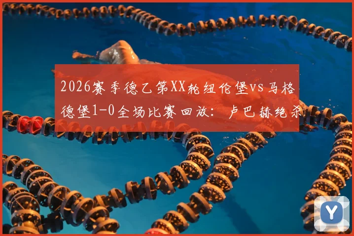 2026赛季德乙第XX轮纽伦堡vs马格德堡1-0全场比赛回放：卢巴赫绝杀制胜，赛后数据统计与双方积分榜形势分析