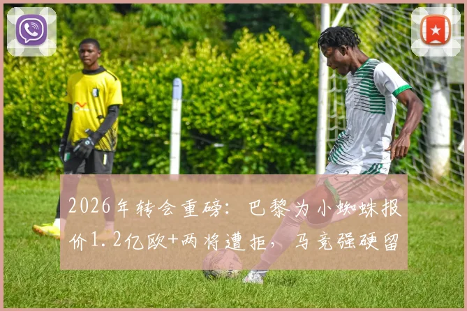 2026年转会重磅:巴黎为小蜘蛛报价1.2亿欧+两将遭拒,马竞强硬留人背后策略解析