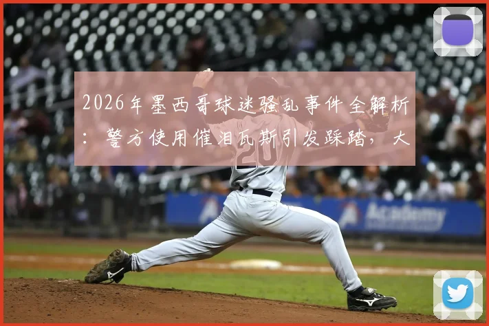 2026年墨西哥球迷骚乱事件全解析:警方使用催泪瓦斯引发踩踏,大型赛事安全管理亟待加强