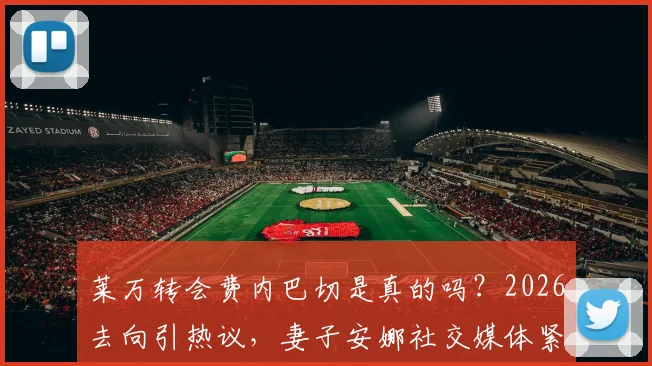 莱万转会费内巴切是真的吗?2026去向引热议,妻子安娜社交媒体紧急辟谣传闻始末