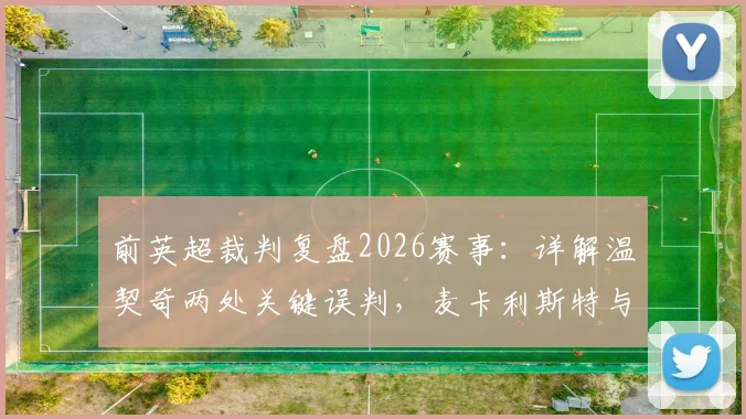 前英超裁判复盘2026赛事：详解温契奇两处关键误判，麦卡利斯特与塔利亚菲科半场染牌动作分析