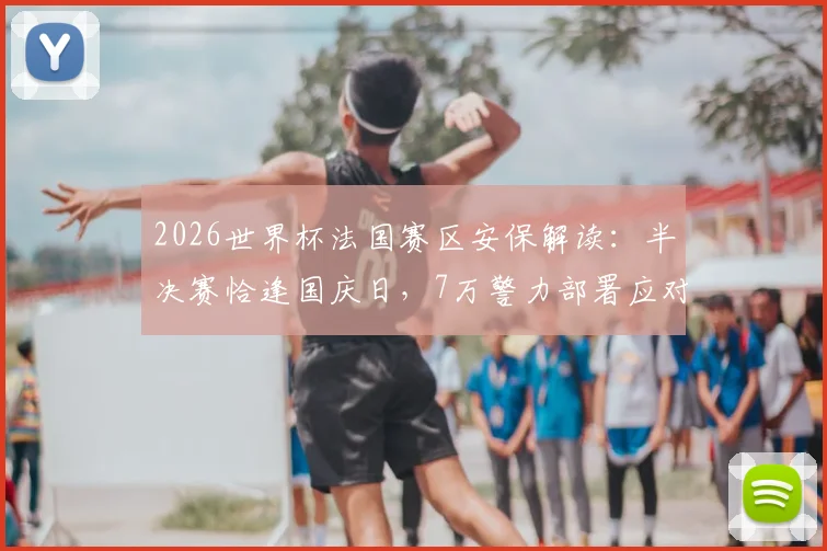 2026世界杯法国赛区安保解读：半决赛恰逢国庆日，7万警力部署应对哪些风险？法国内长详解