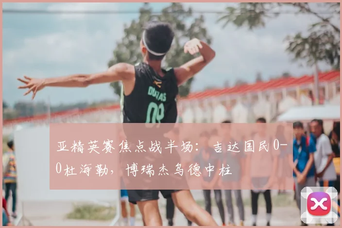 亚精英赛焦点战半场：吉达国民0-0杜海勒，博瑞杰乌德中柱